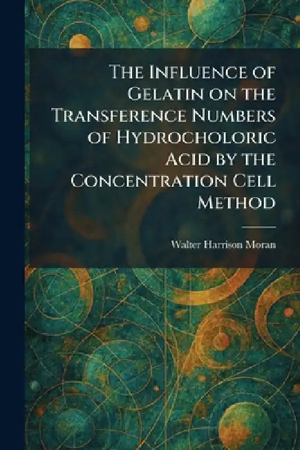 The Influence of Gelatin on the Transference Numbers of Hydrocholoric Acid by the Concentration Cell (English, Walter Harrison Moran) - Image 1 - BookBajar